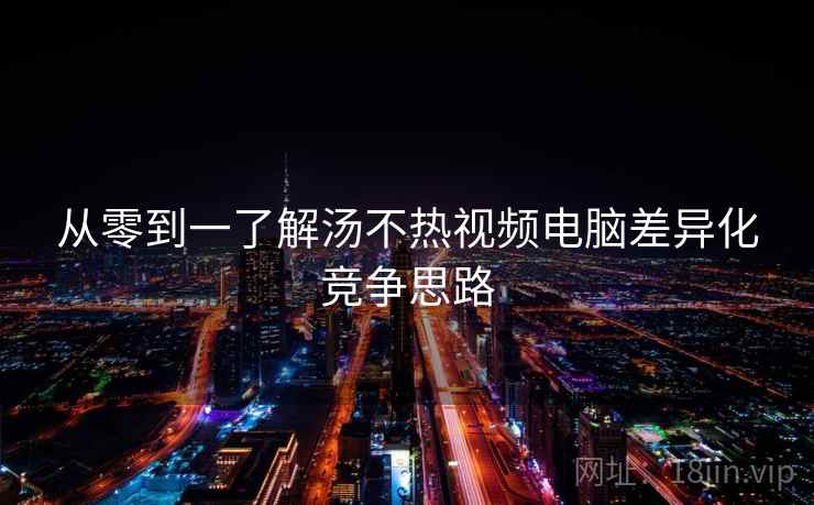 从零到一了解汤不热视频电脑差异化竞争思路