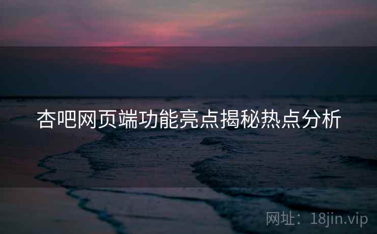 杏吧网页端功能亮点揭秘热点分析
