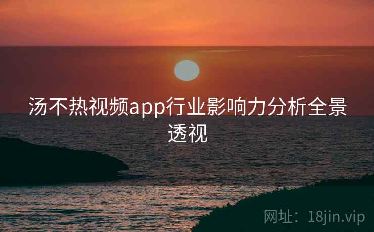 汤不热视频app行业影响力分析全景透视