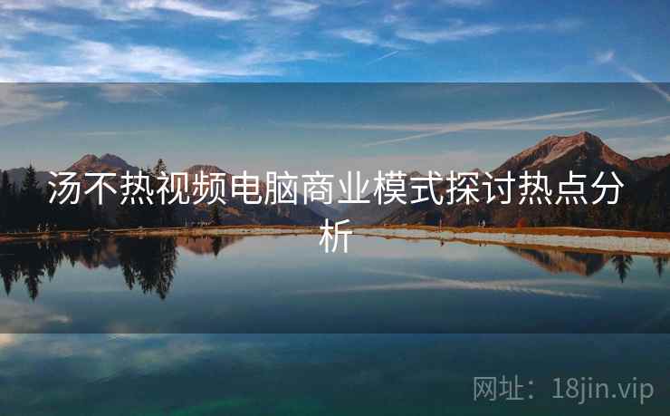 详细阅读:汤不热视频电脑商业模式探讨热点分析 汤不热视频电脑商业模式探讨热点分析