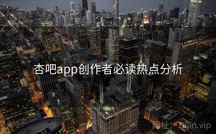 详细阅读:杏吧app创作者必读热点分析 杏吧app创作者必读热点分析